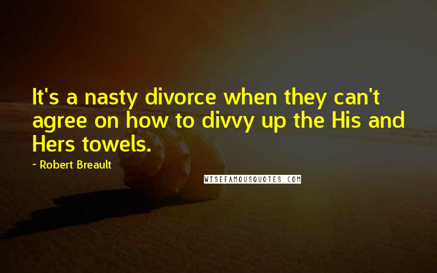 Robert Breault Quotes: It's a nasty divorce when they can't agree on how to divvy up the His and Hers towels.