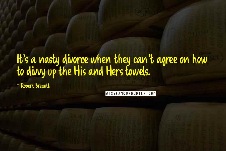 Robert Breault Quotes: It's a nasty divorce when they can't agree on how to divvy up the His and Hers towels.