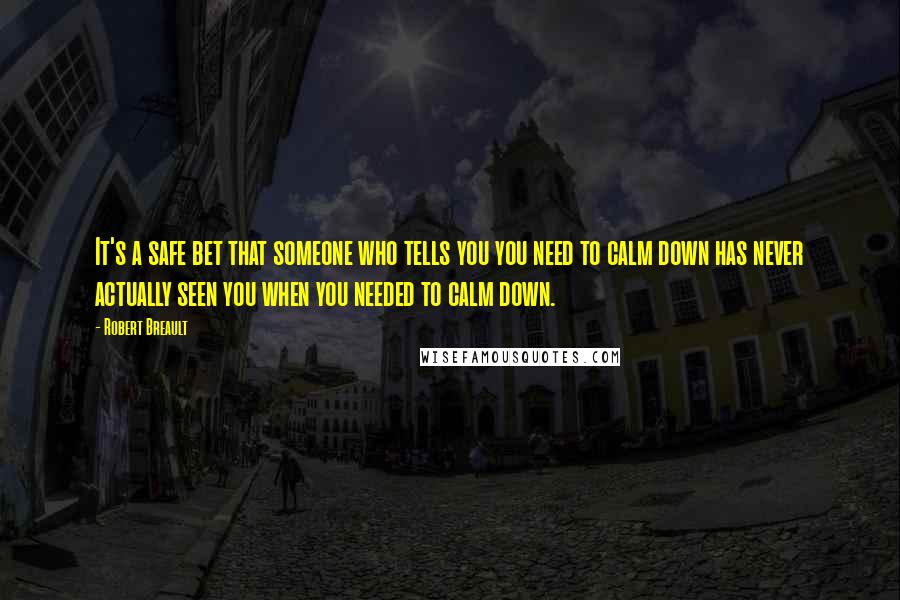 Robert Breault Quotes: It's a safe bet that someone who tells you you need to calm down has never actually seen you when you needed to calm down.