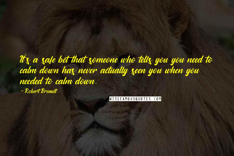 Robert Breault Quotes: It's a safe bet that someone who tells you you need to calm down has never actually seen you when you needed to calm down.