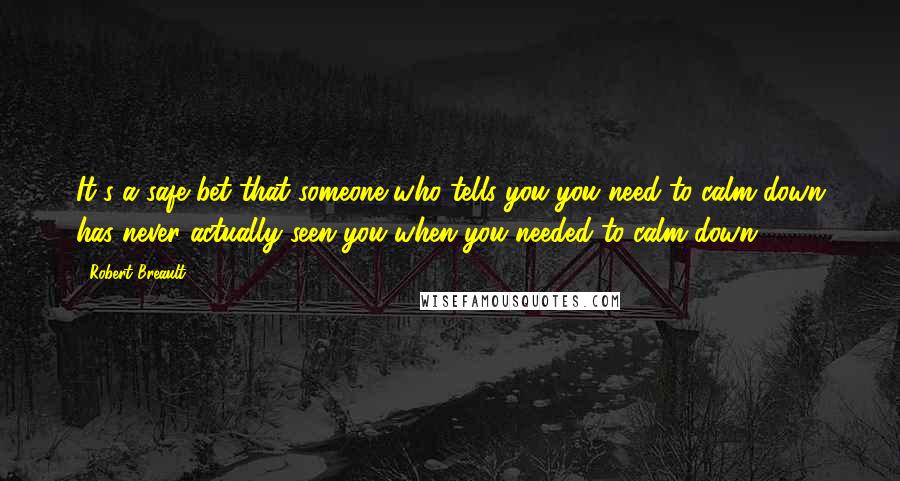 Robert Breault Quotes: It's a safe bet that someone who tells you you need to calm down has never actually seen you when you needed to calm down.