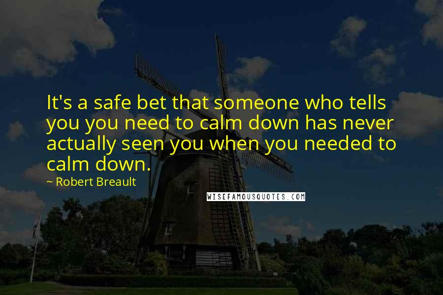 Robert Breault Quotes: It's a safe bet that someone who tells you you need to calm down has never actually seen you when you needed to calm down.