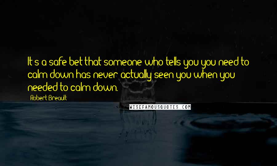 Robert Breault Quotes: It's a safe bet that someone who tells you you need to calm down has never actually seen you when you needed to calm down.