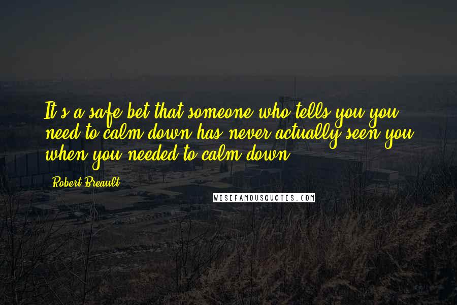 Robert Breault Quotes: It's a safe bet that someone who tells you you need to calm down has never actually seen you when you needed to calm down.