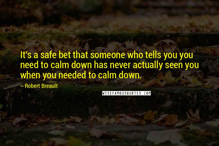 Robert Breault Quotes: It's a safe bet that someone who tells you you need to calm down has never actually seen you when you needed to calm down.