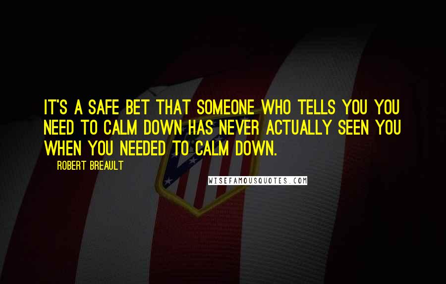 Robert Breault Quotes: It's a safe bet that someone who tells you you need to calm down has never actually seen you when you needed to calm down.