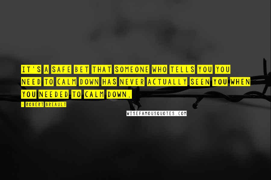 Robert Breault Quotes: It's a safe bet that someone who tells you you need to calm down has never actually seen you when you needed to calm down.