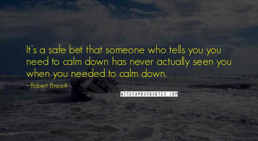 Robert Breault Quotes: It's a safe bet that someone who tells you you need to calm down has never actually seen you when you needed to calm down.