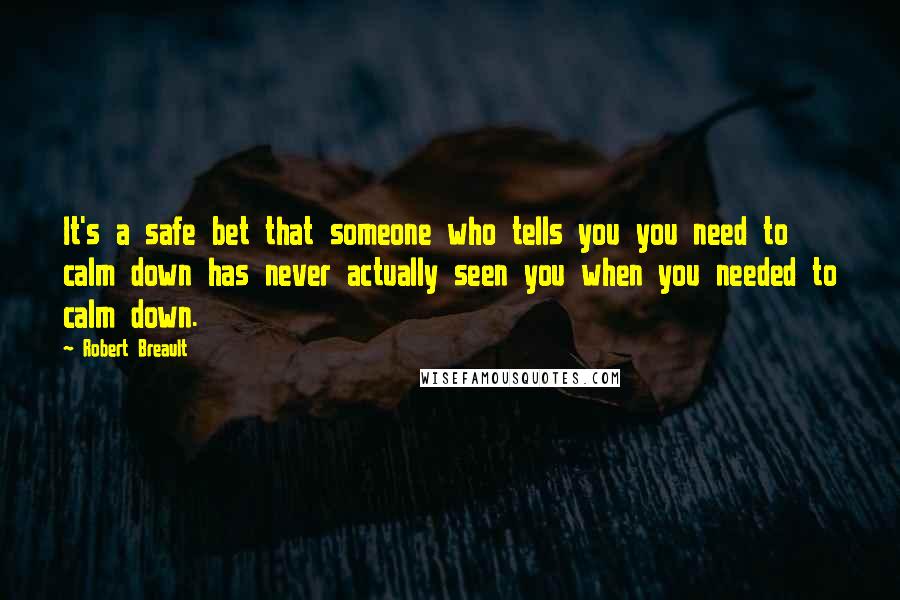 Robert Breault Quotes: It's a safe bet that someone who tells you you need to calm down has never actually seen you when you needed to calm down.