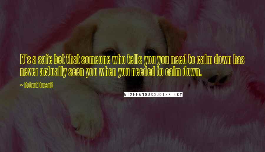 Robert Breault Quotes: It's a safe bet that someone who tells you you need to calm down has never actually seen you when you needed to calm down.