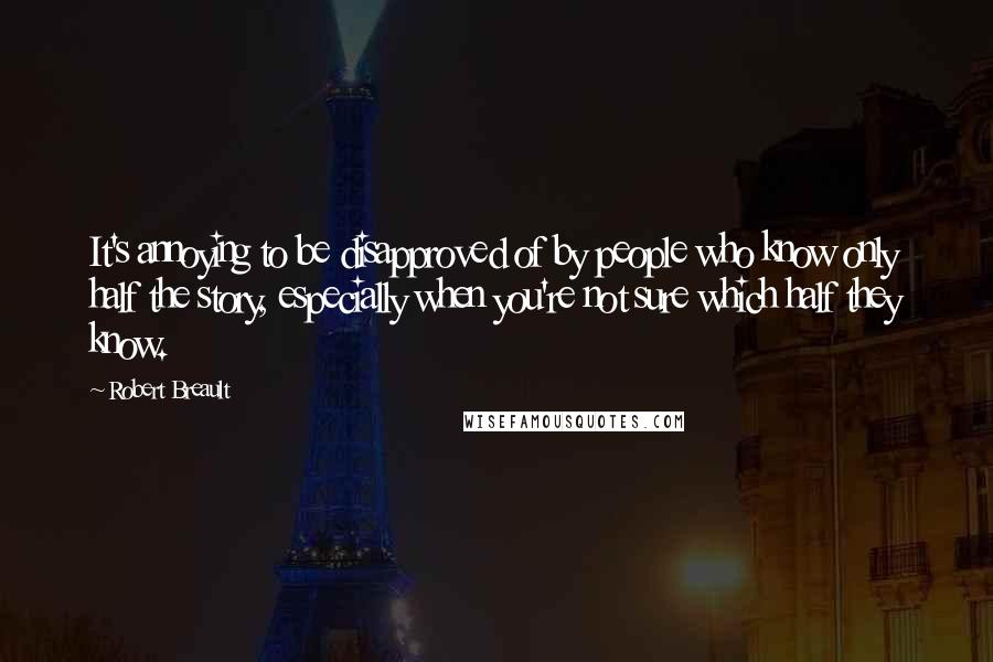 Robert Breault Quotes: It's annoying to be disapproved of by people who know only half the story, especially when you're not sure which half they know.