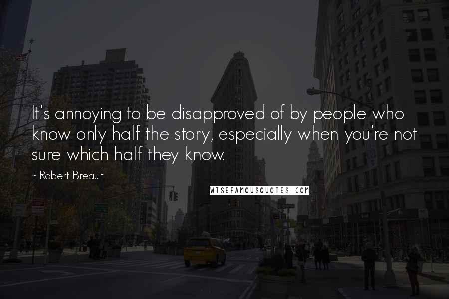 Robert Breault Quotes: It's annoying to be disapproved of by people who know only half the story, especially when you're not sure which half they know.