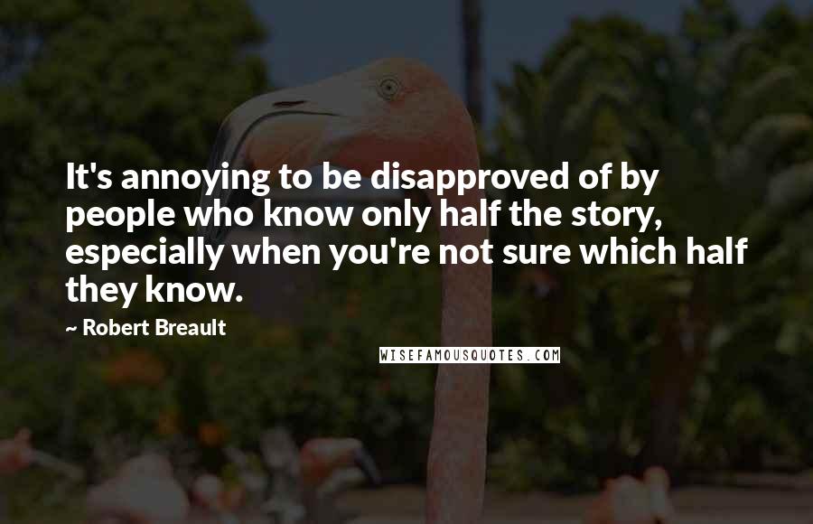 Robert Breault Quotes: It's annoying to be disapproved of by people who know only half the story, especially when you're not sure which half they know.