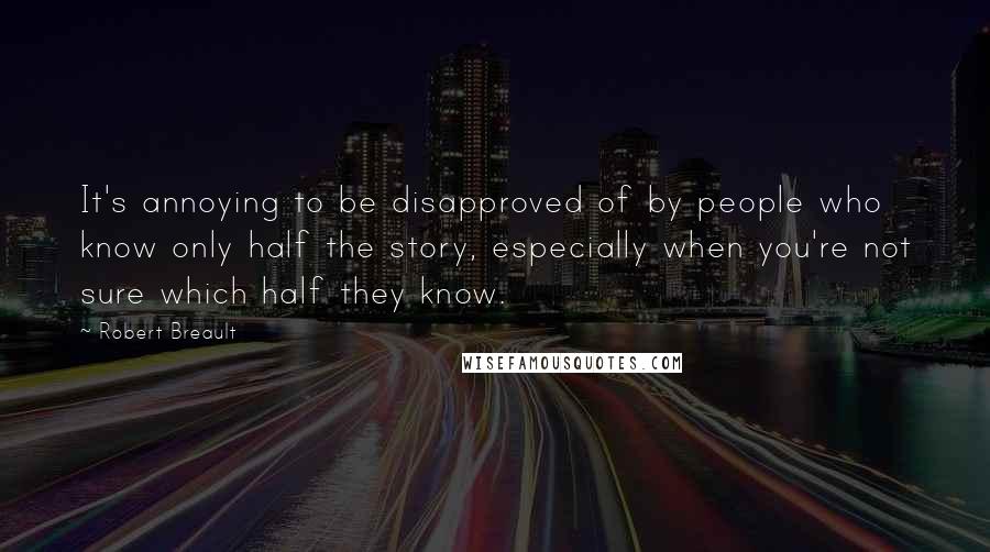 Robert Breault Quotes: It's annoying to be disapproved of by people who know only half the story, especially when you're not sure which half they know.