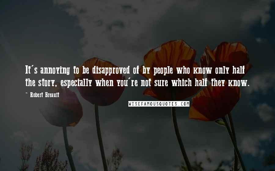 Robert Breault Quotes: It's annoying to be disapproved of by people who know only half the story, especially when you're not sure which half they know.