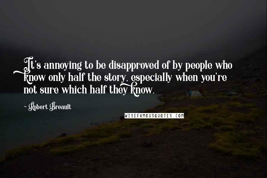 Robert Breault Quotes: It's annoying to be disapproved of by people who know only half the story, especially when you're not sure which half they know.