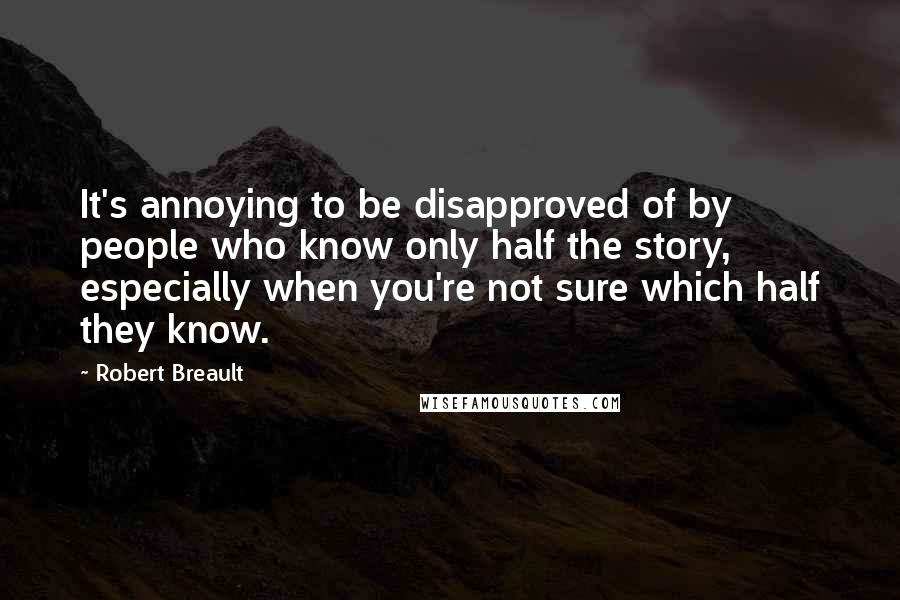 Robert Breault Quotes: It's annoying to be disapproved of by people who know only half the story, especially when you're not sure which half they know.