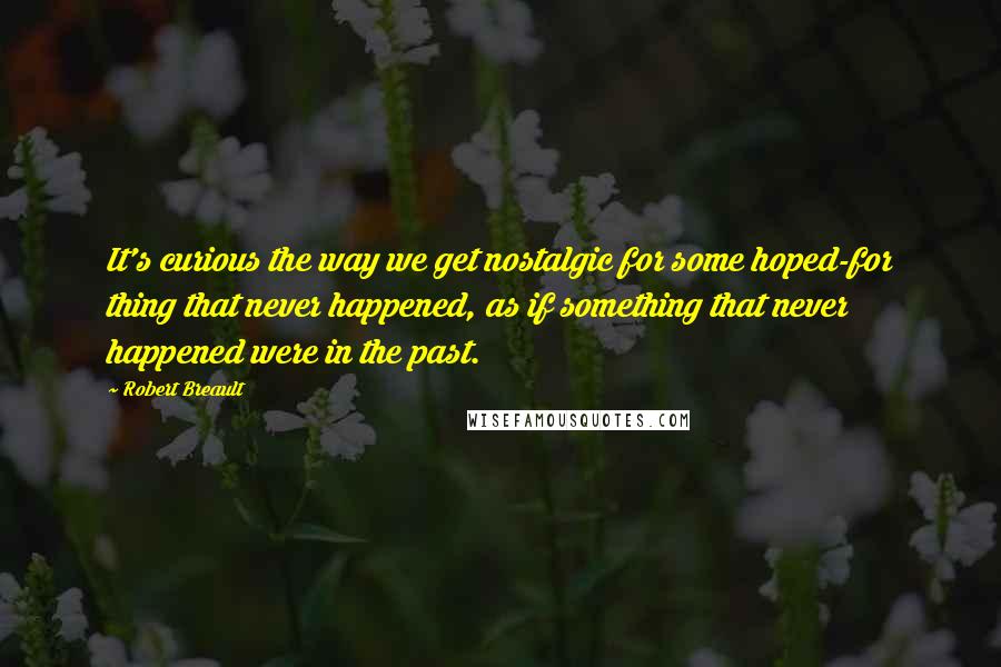 Robert Breault Quotes: It's curious the way we get nostalgic for some hoped-for thing that never happened, as if something that never happened were in the past.