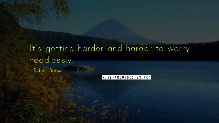 Robert Breault Quotes: It's getting harder and harder to worry needlessly.