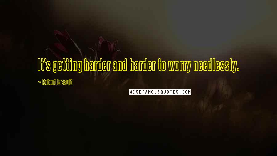 Robert Breault Quotes: It's getting harder and harder to worry needlessly.