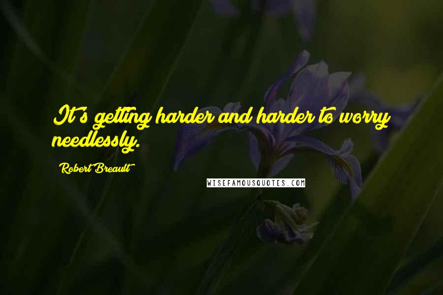 Robert Breault Quotes: It's getting harder and harder to worry needlessly.