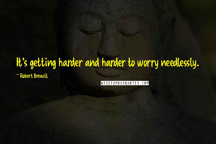 Robert Breault Quotes: It's getting harder and harder to worry needlessly.