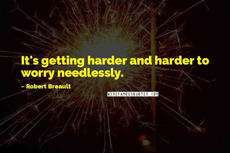 Robert Breault Quotes: It's getting harder and harder to worry needlessly.