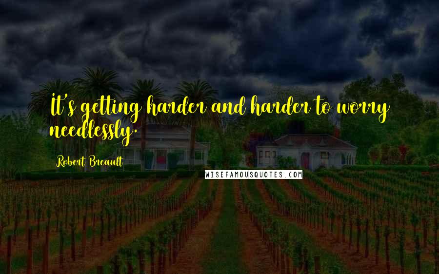 Robert Breault Quotes: It's getting harder and harder to worry needlessly.