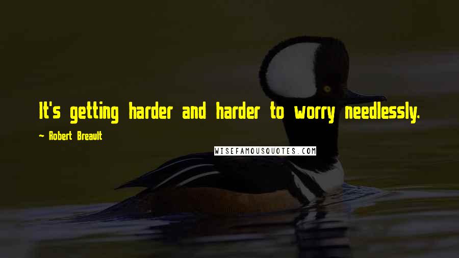 Robert Breault Quotes: It's getting harder and harder to worry needlessly.