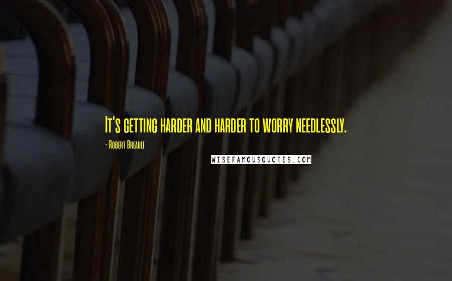 Robert Breault Quotes: It's getting harder and harder to worry needlessly.