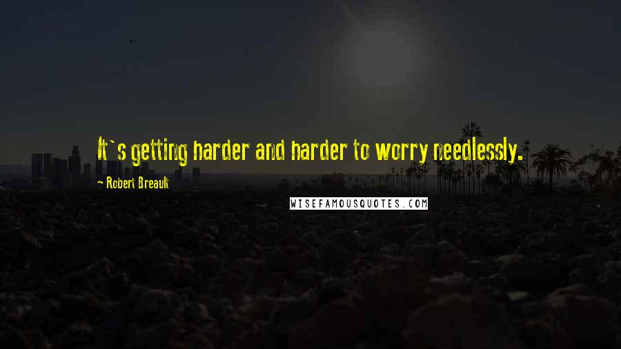 Robert Breault Quotes: It's getting harder and harder to worry needlessly.