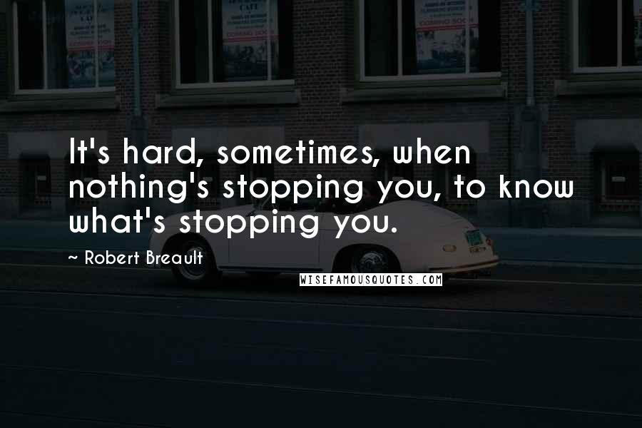 Robert Breault Quotes: It's hard, sometimes, when nothing's stopping you, to know what's stopping you.