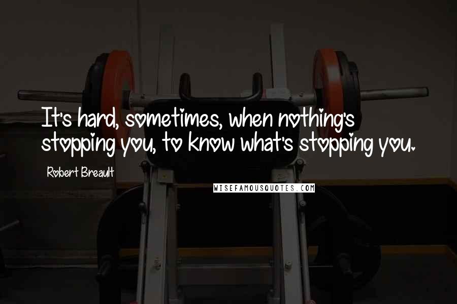 Robert Breault Quotes: It's hard, sometimes, when nothing's stopping you, to know what's stopping you.