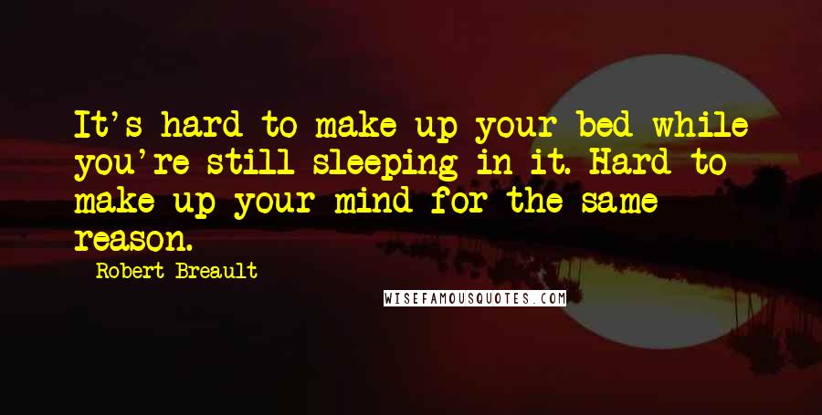 Robert Breault Quotes: It's hard to make up your bed while you're still sleeping in it. Hard to make up your mind for the same reason.