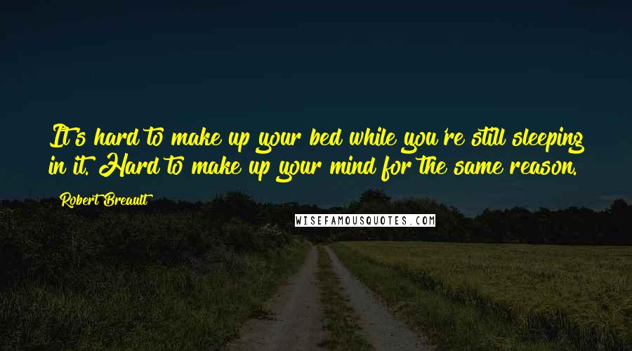 Robert Breault Quotes: It's hard to make up your bed while you're still sleeping in it. Hard to make up your mind for the same reason.