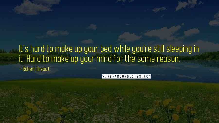 Robert Breault Quotes: It's hard to make up your bed while you're still sleeping in it. Hard to make up your mind for the same reason.