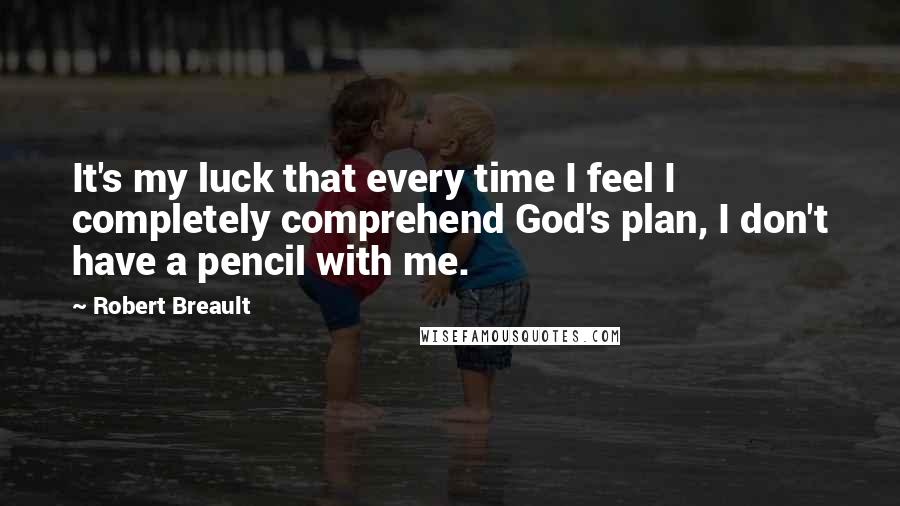 Robert Breault Quotes: It's my luck that every time I feel I completely comprehend God's plan, I don't have a pencil with me.