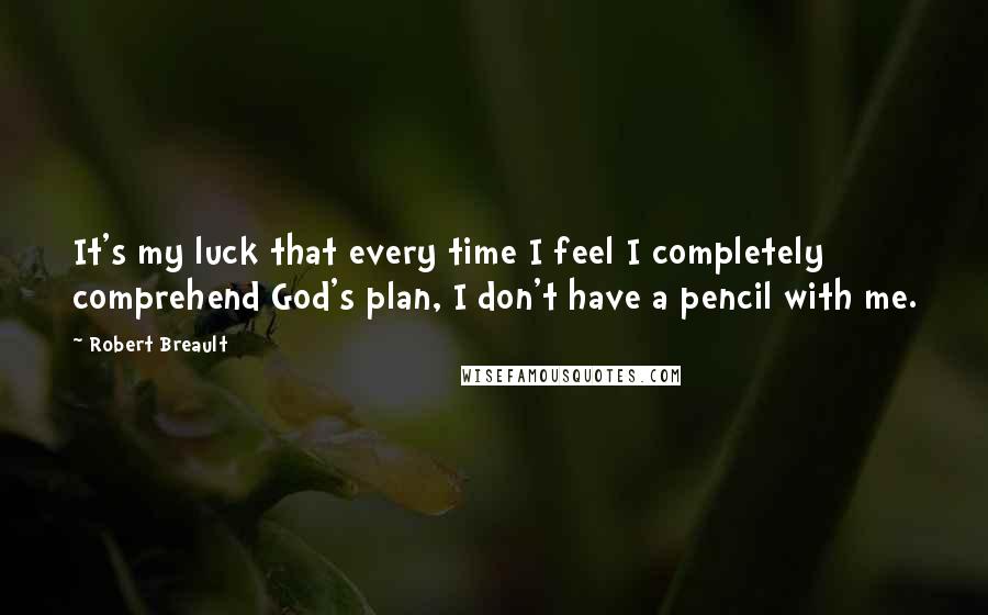 Robert Breault Quotes: It's my luck that every time I feel I completely comprehend God's plan, I don't have a pencil with me.