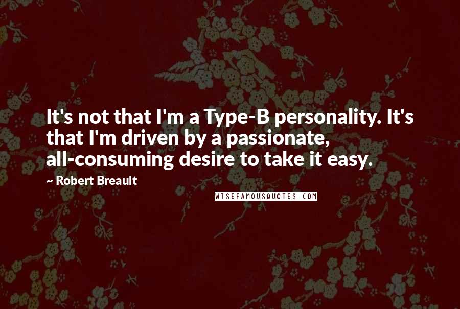 Robert Breault Quotes: It's not that I'm a Type-B personality. It's that I'm driven by a passionate, all-consuming desire to take it easy.