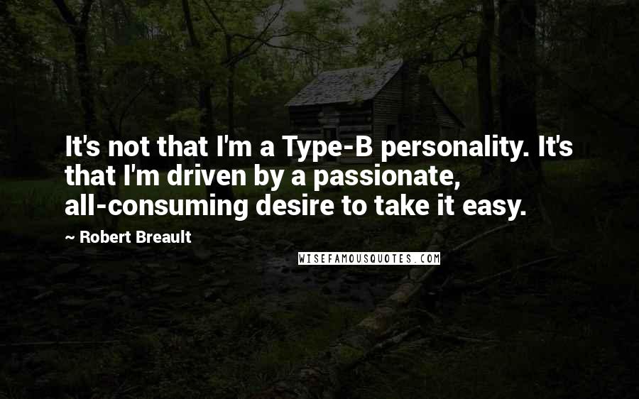 Robert Breault Quotes: It's not that I'm a Type-B personality. It's that I'm driven by a passionate, all-consuming desire to take it easy.