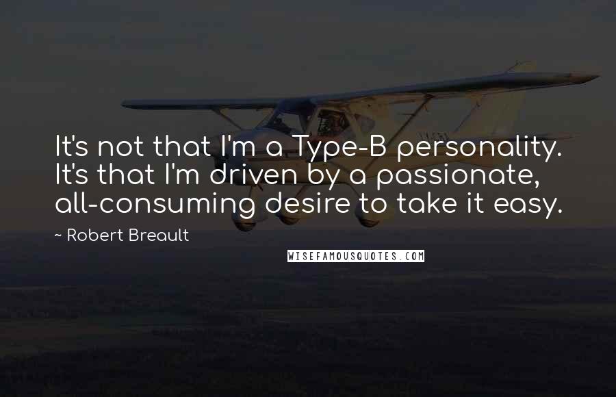 Robert Breault Quotes: It's not that I'm a Type-B personality. It's that I'm driven by a passionate, all-consuming desire to take it easy.