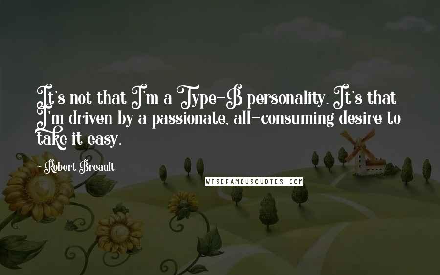 Robert Breault Quotes: It's not that I'm a Type-B personality. It's that I'm driven by a passionate, all-consuming desire to take it easy.