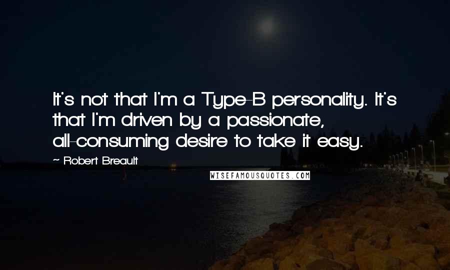 Robert Breault Quotes: It's not that I'm a Type-B personality. It's that I'm driven by a passionate, all-consuming desire to take it easy.