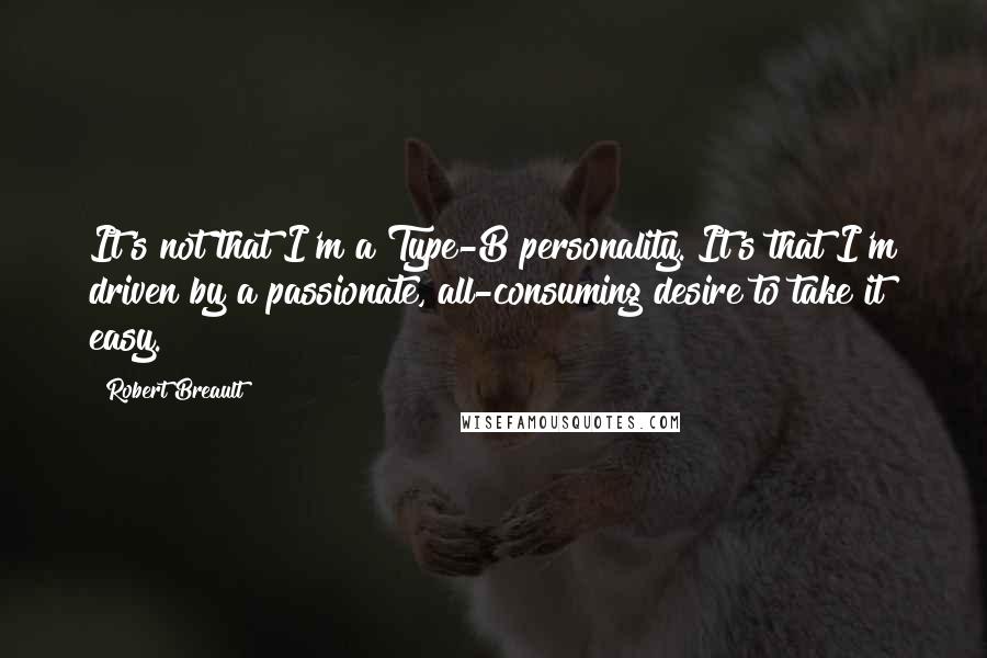 Robert Breault Quotes: It's not that I'm a Type-B personality. It's that I'm driven by a passionate, all-consuming desire to take it easy.