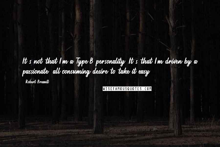 Robert Breault Quotes: It's not that I'm a Type-B personality. It's that I'm driven by a passionate, all-consuming desire to take it easy.