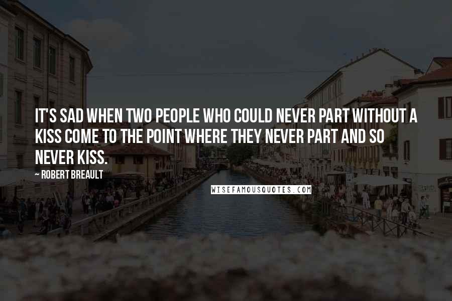 Robert Breault Quotes: It's sad when two people who could never part without a kiss come to the point where they never part and so never kiss.