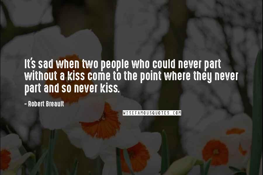 Robert Breault Quotes: It's sad when two people who could never part without a kiss come to the point where they never part and so never kiss.