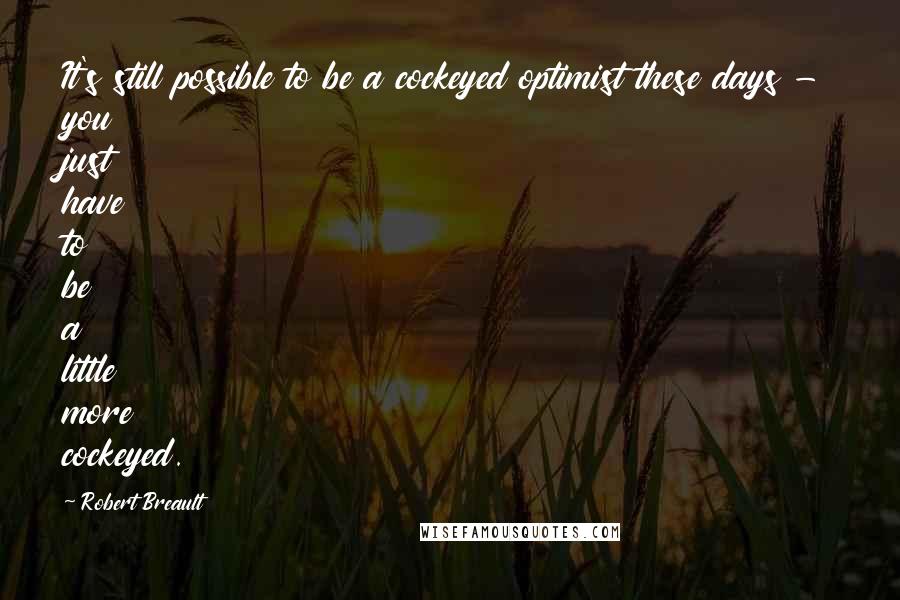 Robert Breault Quotes: It's still possible to be a cockeyed optimist these days - you just have to be a little more cockeyed.