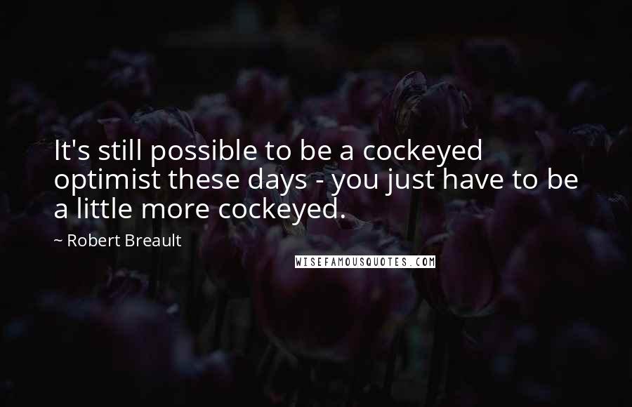 Robert Breault Quotes: It's still possible to be a cockeyed optimist these days - you just have to be a little more cockeyed.