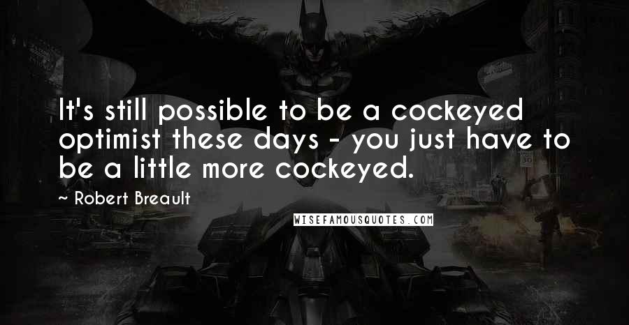 Robert Breault Quotes: It's still possible to be a cockeyed optimist these days - you just have to be a little more cockeyed.